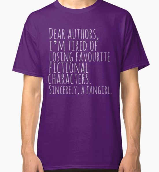 Dear authors,  i’m tired of losing favourite fictional characters.  Sincerely, a fangirl (white) Classic T-Shirt by FandomizedRose T-Shirt